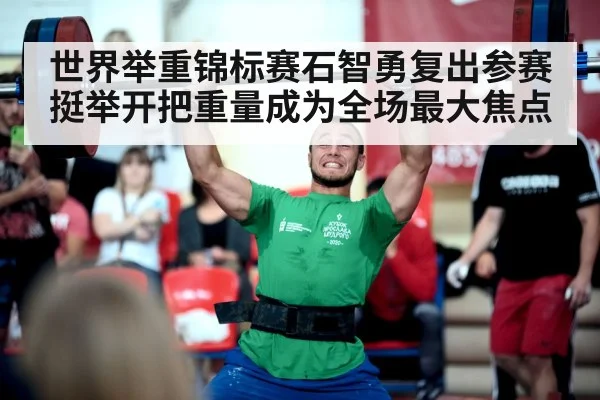世界举重锦标赛石智勇复出参赛挺举开把重量成为全场最大焦点