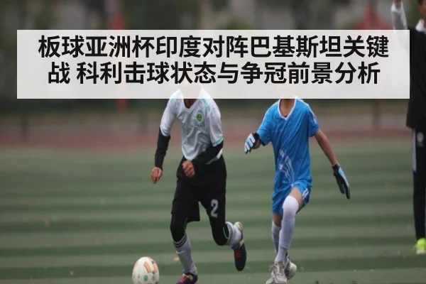 板球亚洲杯印度对阵巴基斯坦关键战 科利击球状态与争冠前景分析